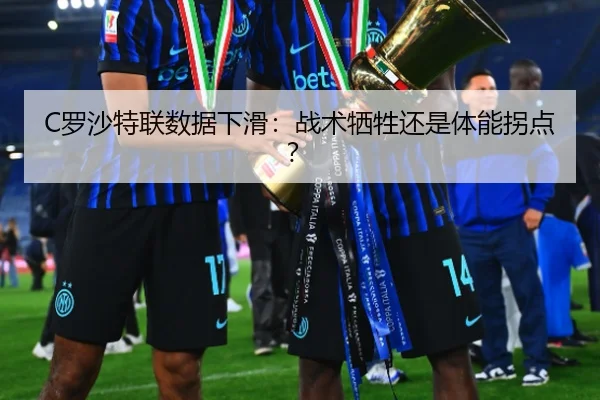 C罗沙特联数据下滑：战术牺牲还是体能拐点？